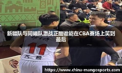 新疆队与同曦队激战正酣谁能在CBA赛场上笑到最后