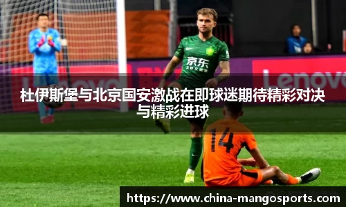 杜伊斯堡与北京国安激战在即球迷期待精彩对决与精彩进球